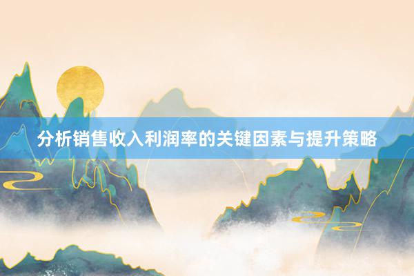 分析销售收入利润率的关键因素与提升策略