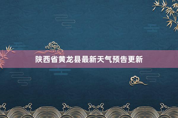 陕西省黄龙县最新天气预告更新