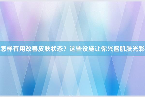 怎样有用改善皮肤状态？这些设施让你兴盛肌肤光彩